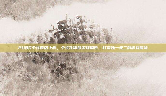 PUBG个性商店上线,个性化你的游戏角色,打造独一无二的游戏体验