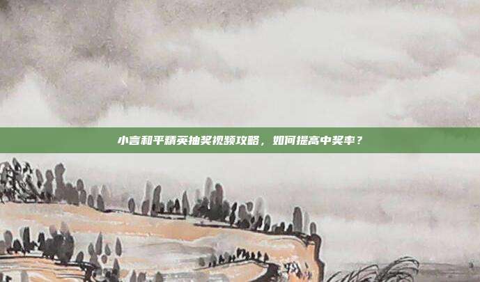 小言和平精英抽奖视频攻略，如何提高中奖率？