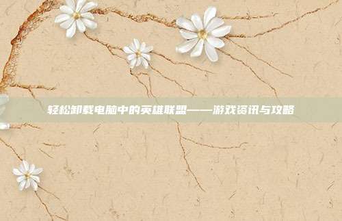 轻松卸载电脑中的英雄联盟——游戏资讯与攻略