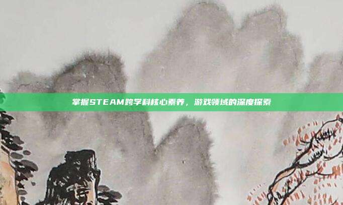 掌握STEAM跨学科核心素养,游戏领域的深度探索