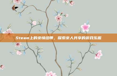 Steam上的亲情纽带,探索亲人共享的游戏乐趣