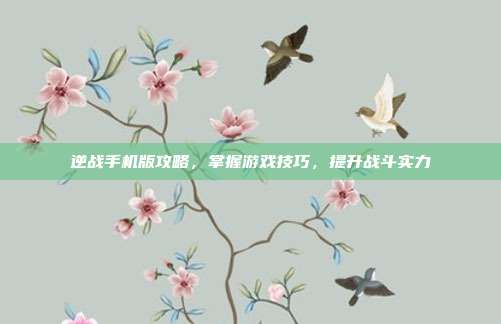 逆战手机版攻略，掌握游戏技巧，提升战斗实力