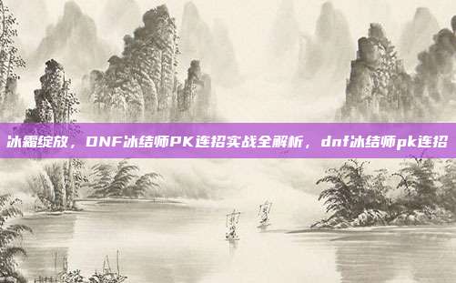 冰霜绽放，DNF冰结师PK连招实战全解析，dnf冰结师pk连招