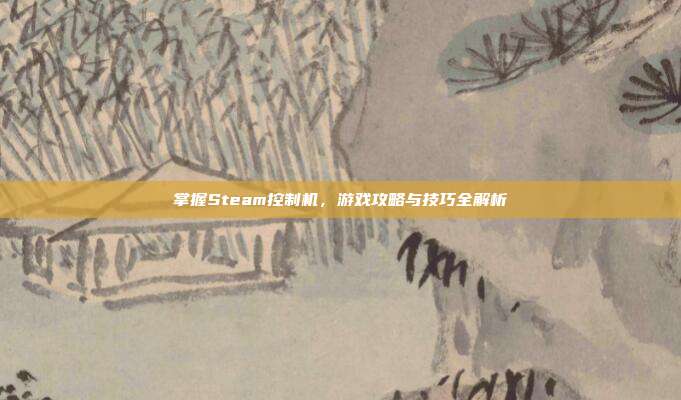 掌握Steam控制机,游戏攻略与技巧全解析