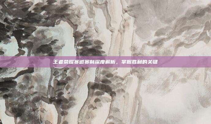 王者荣耀赛道赛制深度解析，掌握胜利的关键