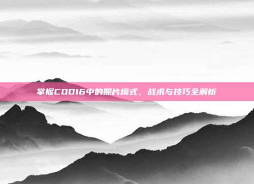 掌握COD16中的照片模式,战术与技巧全解析