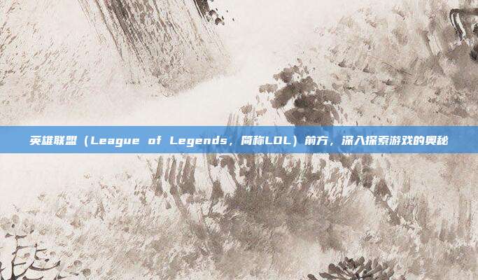 英雄联盟(League of Legends,简称LOL)前方,深入探索游戏的奥秘