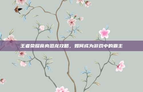 王者荣耀食肉恐龙攻略，如何成为游戏中的霸主