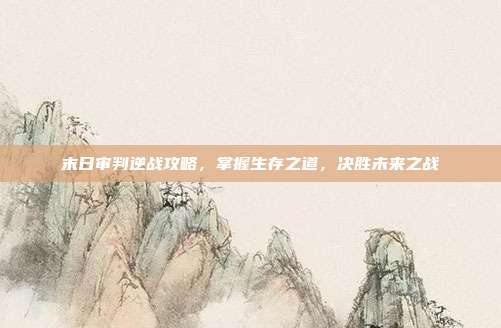 末日审判逆战攻略，掌握生存之道，决胜未来之战