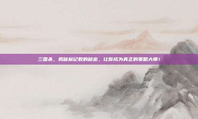 三国杀，揭秘标记数的秘密，让你成为真正的策略大师！