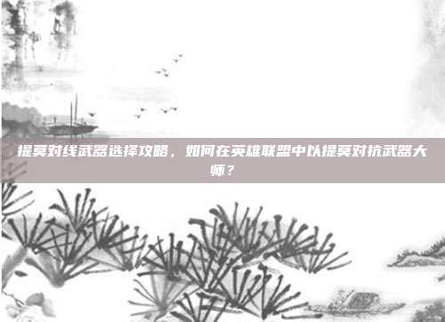 提莫对线武器选择攻略,如何在英雄联盟中以提莫对抗武器大师?
