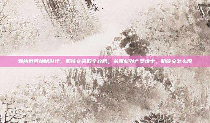 我的世界神秘时代,阴符文获取全攻略,从萌新到亡灵术士,阴符文怎么得