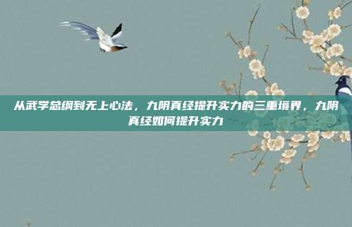 从武学总纲到无上心法，九阴真经提升实力的三重境界，九阴真经如何提升实力