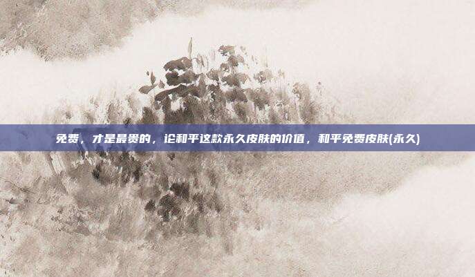 免费，才是最贵的，论和平这款永久皮肤的价值，和平免费皮肤(永久)