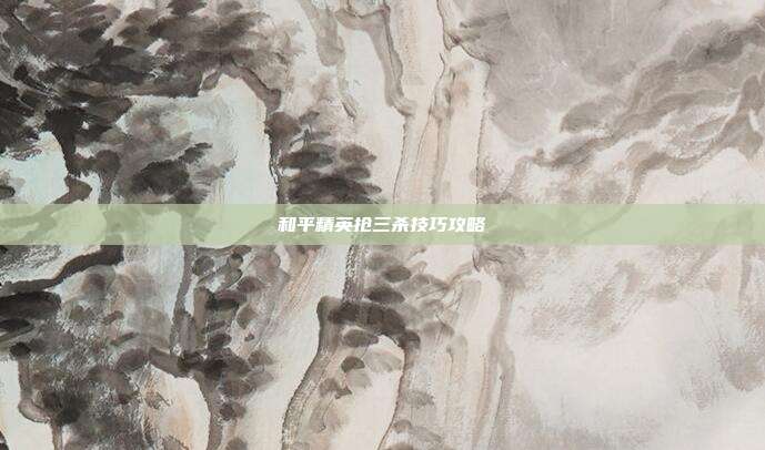 和平精英抢三杀技巧攻略