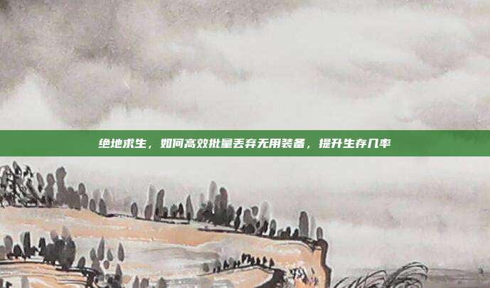 绝地求生,如何高效批量丢弃无用装备,提升生存几率