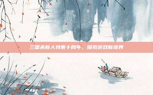 三国杀新人特惠十周年,探索游戏新境界