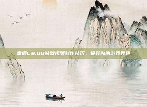 掌握CS:GO游戏视频制作技巧，提升你的游戏表现