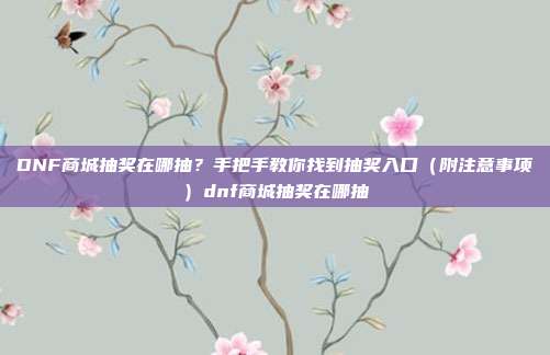 DNF商城抽奖在哪抽？手把手教你找到抽奖入口（附注意事项）dnf商城抽奖在哪抽