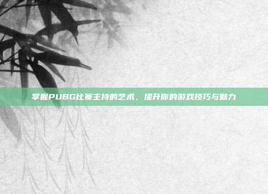 掌握PUBG比赛主持的艺术,提升你的游戏技巧与魅力