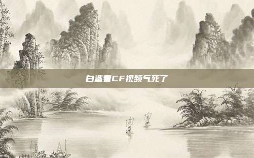 白鲨看CF视频气死了