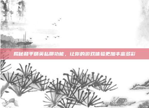 揭秘和平精英私聊功能,让你的游戏体验更加丰富多彩