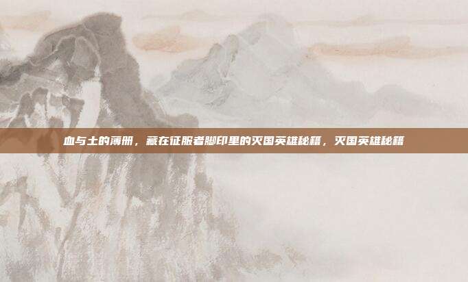 血与土的薄册,藏在征服者脚印里的灭国英雄秘籍,灭国英雄秘籍