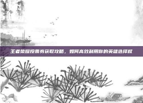 王者荣耀投票券获取攻略,如何高效利用你的英雄选择权