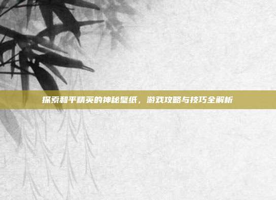 探索和平精英的神秘璧纸,游戏攻略与技巧全解析