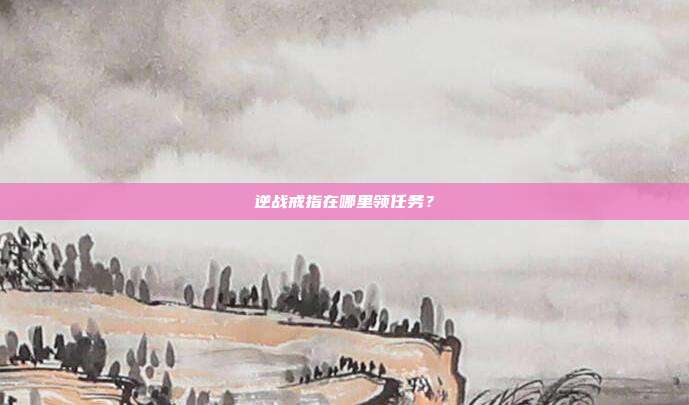 逆战戒指在哪里领任务？