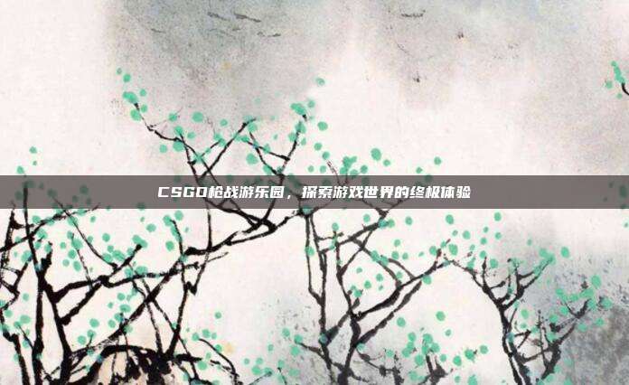 CSGO枪战游乐园,探索游戏世界的终极体验