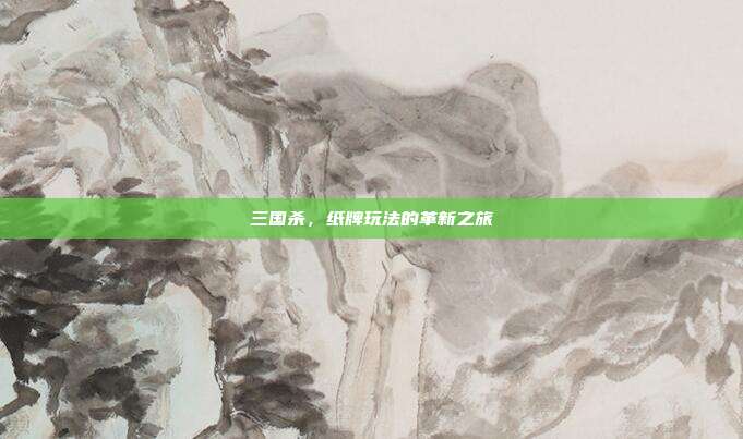 三国杀,纸牌玩法的革新之旅