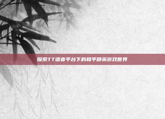探索TT语音平台下的和平精英游戏世界