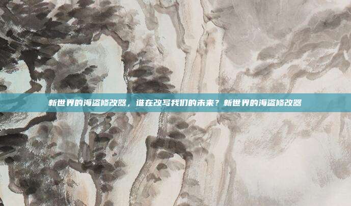 新世界的海盗修改器,谁在改写我们的未来?新世界的海盗修改器