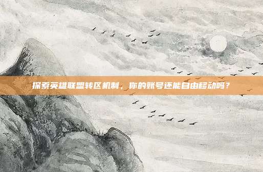 探索英雄联盟转区机制，你的账号还能自由移动吗？