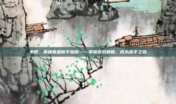 半阳,英雄联盟新手指南——掌握游戏精髓,成为高手之路