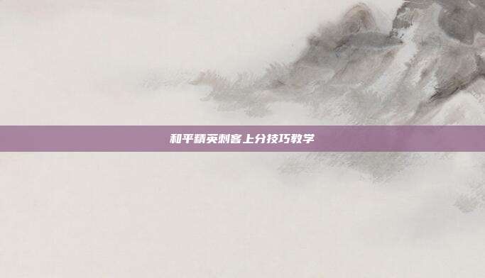 和平精英刺客上分技巧教学