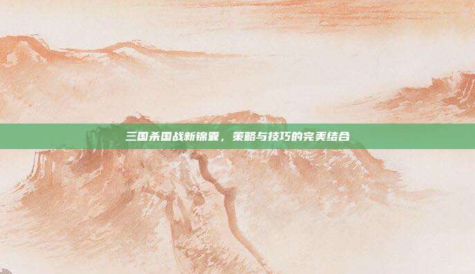 三国杀国战新锦囊，策略与技巧的完美结合