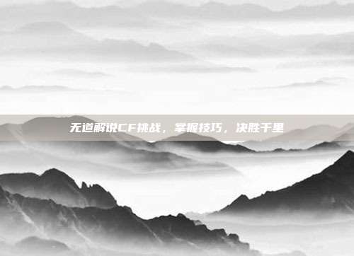 无道解说CF挑战,掌握技巧,决胜千里