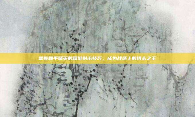 掌握和平精英的精准射击技巧,成为战场上的狙击之王