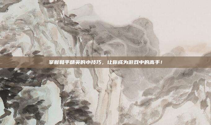掌握和平精英的小技巧,让你成为游戏中的高手!