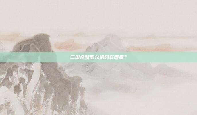 三国杀新服兑换码在哪里？