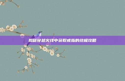 揭秘穿越火线中获取戒指的终极攻略