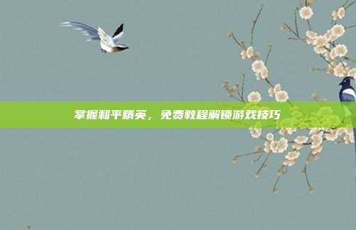 掌握和平精英，免费教程解锁游戏技巧