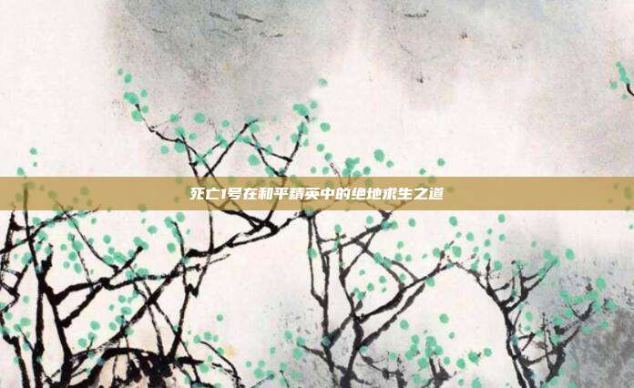死亡1号在和平精英中的绝地求生之道