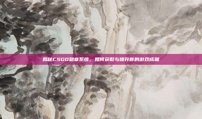 揭秘CSGO勋章系统,如何获取与提升你的游戏成就