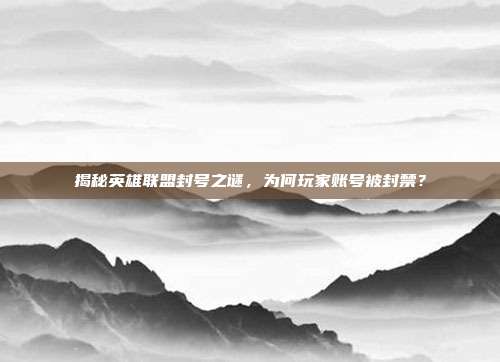揭秘英雄联盟封号之谜，为何玩家账号被封禁？