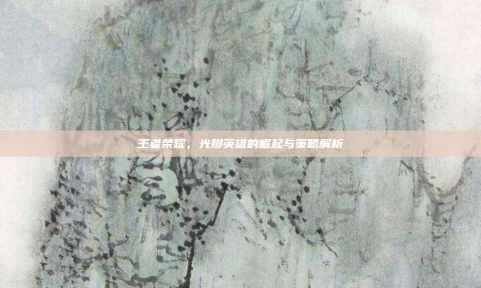王者荣耀,光脚英雄的崛起与策略解析