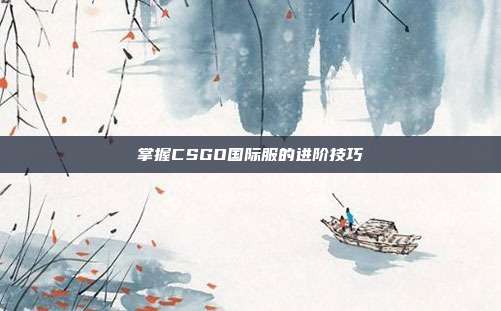 掌握CSGO国际服的进阶技巧