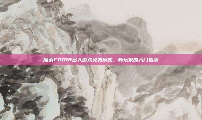 探索COD16多人游戏免费模式,新玩家的入门指南